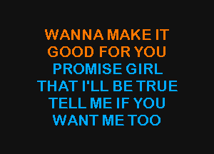 WANNA MAKE IT
GOOD FOR YOU
PROMISE GIRL
THAT I'LL BE TRUE
TELL ME IFYOU

WANT ME TOO l