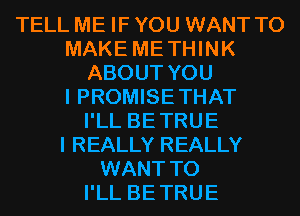 TELL ME IF YOU WANT TO
MAKE METHINK
ABOUT YOU
I PROMISE THAT
I'LL BETRUE
I REALLY REALLY
WANT TO
I'LL BETRUE