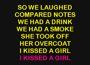 SO WE LAUGHED
COMPARED NOTES
WE HAD A DRINK
WE HAD A SMOKE
SHETOOK OFF
HER OVERCOAT

I KISSED AGIRL l