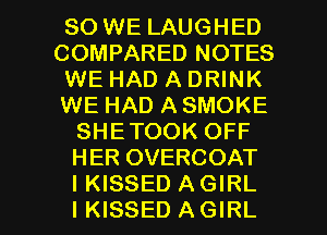 SO WE LAUGHED
COMPARED NOTES
WE HAD A DRINK
WE HAD A SMOKE
SHETOOK OFF
HER OVERCOAT

I KISSED AGIRL
IKISSED AGIRL l