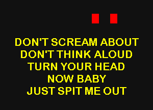 DON'T SCREAM ABOUT
DON'T THINK ALOUD

TURN YOUR HEAD
NOW BABY
JUST SPIT MI