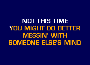 NOT THIS TIME
YOU MIGHT DO BETTER
MESSIN' WITH
SOMEONE ELSE'S MIND