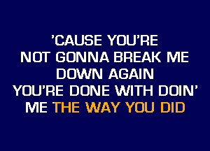 'CAUSE YOU'RE
NOT GONNA BREAK ME
DOWN AGAIN
YOU'RE DONE WITH DOIN'
ME THE WAY YOU DID