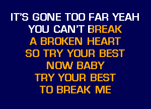IT'S GONE TOD FAR YEAH
YOU CAN'T BREAK
A BROKEN HEART
SO TRY YOUR BEST
NOW BABY
TRY YOUR BEST
TO BREAK ME