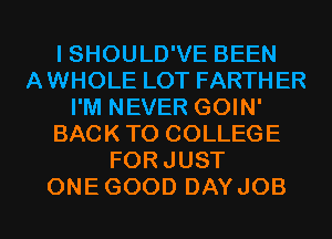 I SHOULD'VE BEEN
AWHOLE LOT FARTHER
I'M NEVER GOIN'
BACK TO COLLEGE
FORJUST
ONEGOOD DAYJOB