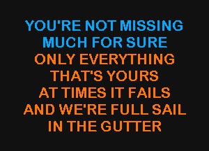 YOU'RE NOT MISSING
MUCH FOR SURE
ONLY EVERYTHING
THAT'S YOURS
AT TIMES IT FAILS
AND WE'RE FULL SAIL
IN THEGUTI'ER
