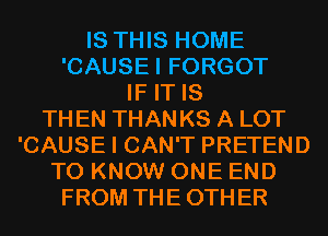 IS THIS HOME
'CAUSEI FORGOT
IF IT IS
TH EN THAN KS A LOT
'CAUSE I CAN'T PRETEND
TO KNOW ONE END
FROM THE OTHER