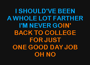 I SHOULD'VE BEEN
AWHOLE LOT FARTHER
I'M NEVER GOIN'
BACK TO COLLEGE
FORJUST
ONEGOOD DAYJOB
OH NO