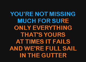 YOU'RE NOT MISSING
MUCH FOR SURE
ONLY EVERYTHING
THAT'S YOURS
AT TIMES IT FAILS
AND WE'RE FULL SAIL
IN THEGUTI'ER