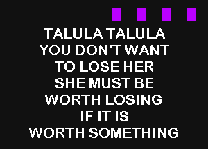 TALU LA TALU LA
YOU DON'T WANT
TO LOSE HER
SHE MUST BE
WORTH LOSING
IF IT IS
WORTH SOMETHING