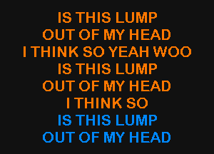 ISTWSLUMP
OUTOFMYHEAD
I THINK SO YEAH WOO
ISTHBLUMP

OUT OF MY HEAD
ITHINKSO
