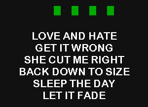 LOVE AND HATE
GET ITWRONG
SHE CUT ME RIGHT
BACK DOWN TO SIZE
SLEEP THE DAY
LET IT FADE