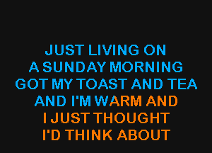 JUST LIVING 0N
ASUNDAY MORNING
GOT MY TOAST AND TEA
AND I'M WARM AND
IJUST THOUGHT
I'D THINK ABOUT