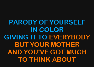 PARODY 0F YOURSELF
IN COLOR
GIVING IT TO EVERYBODY
BUT YOUR MOTHER
AND YOU'VE GOT MUCH
TO THINK ABOUT