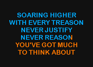 SOARING HIGHER
WITH EVERY TREASON
NEVER JUSTIFY
NEVER REASON
YOU'VE GOT MUCH
TO THINK ABOUT