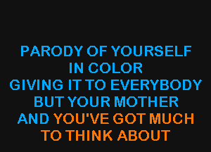 PARODY 0F YOURSELF
IN COLOR
GIVING IT TO EVERYBODY
BUT YOUR MOTHER
AND YOU'VE GOT MUCH
TO THINK ABOUT