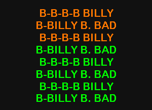 B-B-B-B BILLY
B-BILLY B. BAD
B-B-B-B BILLY
B-BILLY B. BAD
B-B-B-B BILLY
B-BILLY B. BAD

B-B-B-B BILLY
B-BILLY B. BAD l