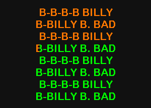 B-B-B-B BILLY
B-BILLY B. BAD
B-B-B-B BILLY
B-BILLY B. BAD
B-B-B-B BILLY
B-BILLY B. BAD

B-B-B-B BILLY
B-BILLY B. BAD l