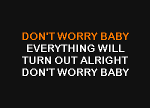 DON'T WORRY BABY
EVERYTHING WILL
TURN OUT ALRIGHT
DON'T WORRY BABY