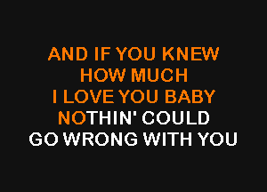 AND IFYOU KNEW
HOW MUCH

I LOVE YOU BABY
NOTHIN' COULD
GO WRONG WITH YOU