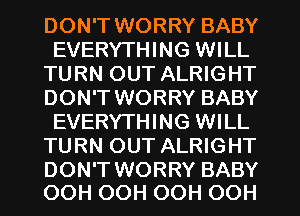 DON'T WORRY BABY
EVERYTHING WILL
TURN OUT ALRIGHT
DON'T WORRY BABY
EVERYTHING WILL
TURN OUT ALRIGHT

DON'T WORRY BABY
OOH OOH OOH OOH