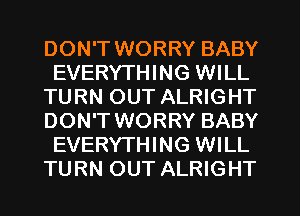 DON'T WORRY BABY
EVERYTHING WILL
TURN OUT ALRIGHT
DON'T WORRY BABY
EVERYTHING WILL
TURN OUT ALRIGHT