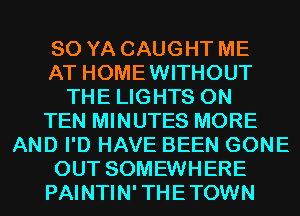 SO YA CAUGHT ME
AT HOMEWITHOUT
THE LIGHTS 0N
TEN MINUTES MORE
AND I'D HAVE BEEN GONE
OUT SOMEWHERE
PAINTIN' THE TOWN