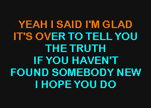 YEAH I SAID I'M GLAD
IT'S OVER TO TELL YOU
THETRUTH
IFYOU HAVEN'T
FOUND SOMEBODY NEW
I HOPEYOU D0