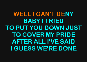 WELL I CAN'T DENY
BABY I TRIED
TO PUT YOU DOWN JUST
TO COVER MY PRIDE
AFTER ALL I'VE SAID
I GUESS WE'RE DONE