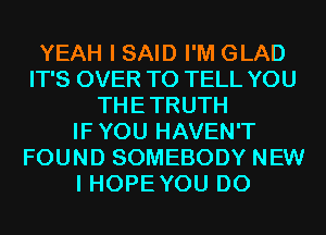 YEAH I SAID I'M GLAD
IT'S OVER TO TELL YOU
THETRUTH
IFYOU HAVEN'T
FOUND SOMEBODY NEW
I HOPEYOU D0