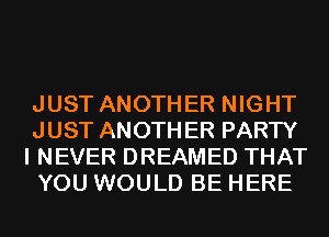 JUST ANOTHER NIGHT
JUST ANOTHER PARTY

I NEVER DREAMED THAT
YOU WOULD BE HERE