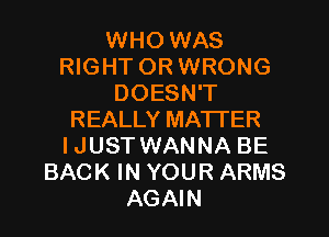 WHO WAS
RIGHT OR WRONG
DOESN'T
REALLY MATTER
IJUSTWANNA BE
BACK IN YOUR ARMS
AGAIN