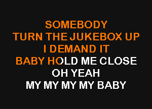 SOMEBODY
TURN THEJUKEBOX UP
I DEMAND IT
BABY HOLD ME CLOSE
OH YEAH
MY MY MY MY BABY