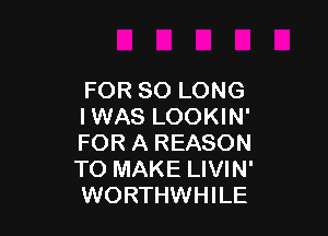 FOR SO LONG
I WAS LOOKIN'

FOR A REASON
TO MAKE LIVIN'
WORTHWHILE