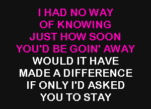 WOULD IT HAVE
MADE A DIFFERENCE
IF ONLY I'D ASKED
YOU TO STAY