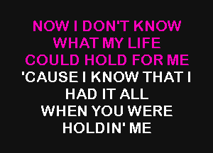 'CAUSEI KNOW THATI
HAD IT ALL
WHEN YOU WERE
HOLDIN' ME