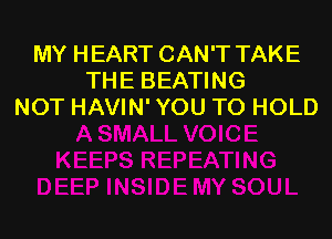 MY HEART CAN'T TAKE
THE BEATING
NOT HAVIN' YOU TO HOLD