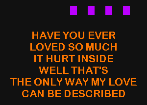 HAVE YOU EVER
LOVED SO MUCH
IT HURT INSIDE
WELL THAT'S
THE ONLY WAY MY LOVE
CAN BE DESCRIBED