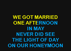 WE GOT MARRIED
ONE AFTERNOON
IN MAY
NEVER DID SEE
THE LIGHT OF DAY
ON OUR HONEYMOON