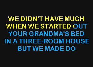 WE DIDN'T HAVE MUCH
WHEN WE STARTED OUT
YOUR GRANDMA'S BED
IN ATHREE-ROOM HOUSE
BUTWE MADE D0