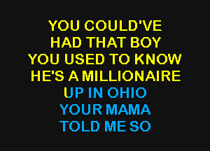 YOU COULD'VE
HAD THAT BOY
YOU USED TO KNOW
HE'S AMILLIONAIRE
UP IN OHIO
YOUR MAMA
TOLD ME SO