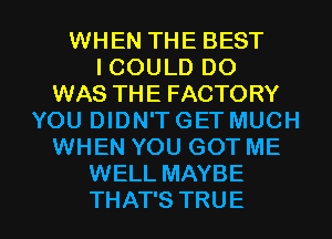 WHEN THE BEST
ICOULDDO
WAS THE FACTORY
YOU DIDN'T GET MUCH
WHEN YOU GOT ME
WELL MAYBE

THAT'S TRU E l