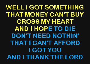 WELL I GOT SOMETHING
THAT MONEY CAN'T BUY
CROSS MY HEART
AND I HOPETO DIE
DON'T NEED NOTHIN'
THAT I CAN'T AFFORD
I GOT YOU
AND I THANK THE LORD