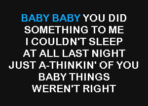 BABY BABY YOU DID
SOMETHING TO ME
I COULDN'T SLEEP
AT ALL LAST NIGHT
JUST A-THINKIN' OF YOU
BABY THINGS
WEREN'T RIGHT