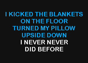 I KICKED THE BLANKETS
ON THE FLOOR
TURNED MY PILLOW
UPSIDE DOWN
I NEVER NEVER
DID BEFORE