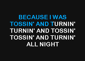 BECAUSE I WAS
TOSSIN' AND TURNIN'

TURNIN' AND TOSSIN'
TOSSIN' AND TURNIN'
ALL NIGHT