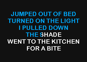 JUMPED OUT OF BED
TURNED ON THE LIGHT
I PULLED DOWN
THESHADE
WENT TO THE KITCHEN
FOR A BITE