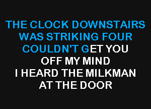 THECLOCK DOWNSTAIRS
WAS STRIKING FOUR
COULDN'TGET YOU

OFF MY MIND
I HEARD THE MILKMAN
AT THE DOOR