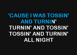 'CAUSE I WAS TOSSIN'
AND TURNIN'

TURNIN' AND TOSSIN'
TOSSIN' AND TURNIN'
ALL NIGHT