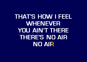 THATS HOW I FEEL
WHENEVER
YOU AIN'T THERE
THERE'S N0 AIR
N0 AIR

g